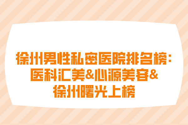 徐州男性私密醫(yī)院排名榜:醫(yī)科匯美&心源美容&徐州曙光上榜