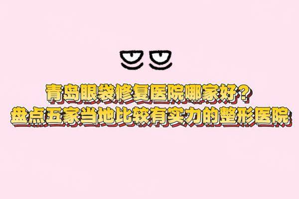 青島眼袋修復(fù)醫(yī)院哪家好？盤(pán)點(diǎn)五家當(dāng)?shù)赜袑?shí)力的整形醫(yī)院