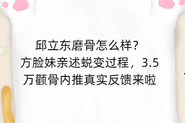 邱立东磨骨怎么样？方脸妹亲述蜕变过程，3.5万颧骨内推真实反馈来啦