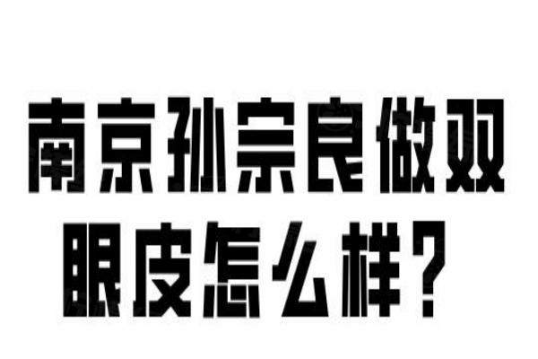 南京孙宗良做双眼皮怎么样？孙宗良做双眼皮技术好-自然度高|1000+案例测评