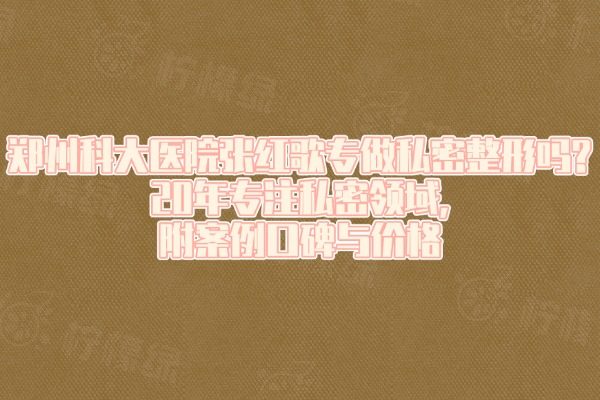 鄭州科大醫(yī)院張紅歌專做私密整形嗎?20年專注私密領(lǐng)域,附案例口碑與價格