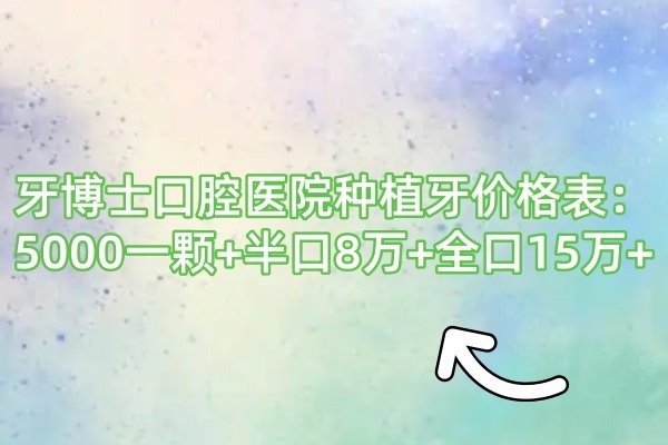 牙博士口腔医院种植牙价格表：5000一颗+半口8万+全口15万+