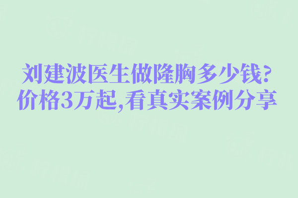 刘建波医生做隆胸多少钱?价格3万起,看真实案例分享