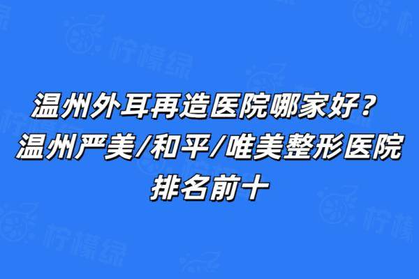 温州外耳再造医院哪家好？温州严美/和平/唯美整形医院排名前十