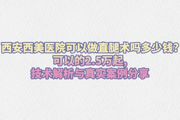 西安西美醫(yī)院可以做直腿術(shù)嗎多少錢?可以的2.5萬起,技術(shù)解析與真實(shí)案例分享