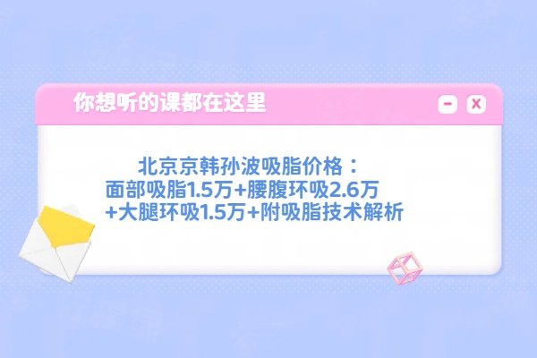 北京京韩孙波吸脂价格：面部吸脂1.5万+腰腹环吸2.6万+大腿环吸1.5万+附吸脂技术解析