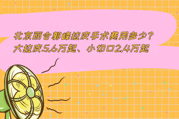 北京麗合郭峰拉皮手術(shù)費(fèi)用多少?大拉皮5.6萬(wàn)起、小切口2.4萬(wàn)起