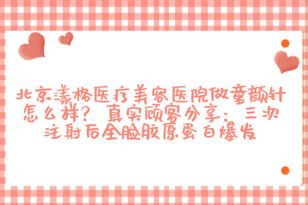 北京漾格醫(yī)療美容醫(yī)院做童顏針怎么樣？ 真實顧客分享：三次注射后全臉膠原蛋白爆發(fā)