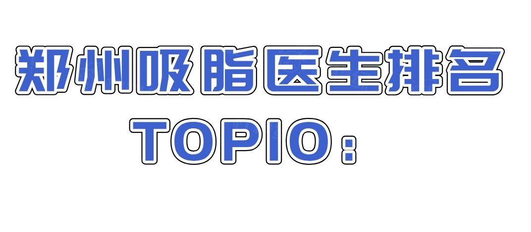 郑州吸脂医生排名TOP10：罗明生|李永峰|王一星|乔长顺|王洛生排名前十