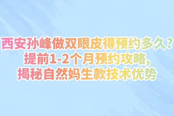 西安孫峰做雙眼皮得預(yù)約多久?提前1-2個月預(yù)約攻略,揭秘自然媽生款技術(shù)優(yōu)勢