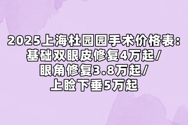 2025上海杜园园手术价格表：基础双眼皮修复4万起/眼角修复3.8万起/上睑下垂5万起