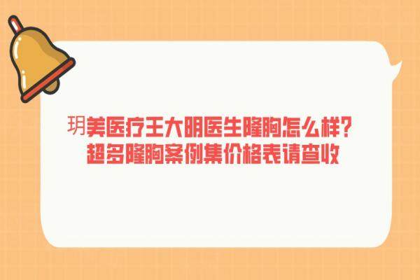 玥美醫(yī)療王大明醫(yī)生隆胸怎么樣？超多隆胸案例集價格表請查收