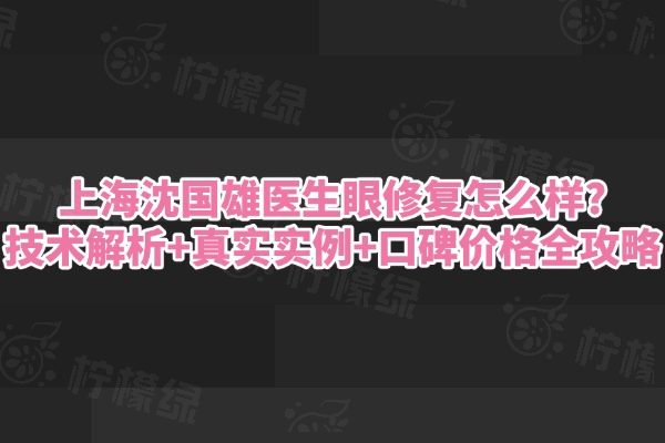 上海沈国雄医生眼修复怎么样?技术解析+真实实例+口碑价格全攻略
