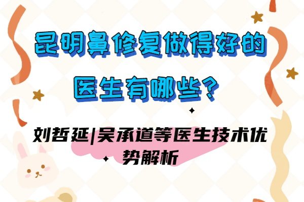 昆明鼻修復(fù)做得好的醫(yī)生有哪些？劉哲延|吳承道等醫(yī)生技術(shù)優(yōu)勢解析