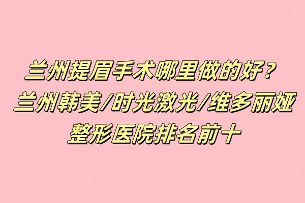 蘭州提眉手術哪里做的好？蘭州韓美/時光激光/維多麗婭整形醫(yī)院排名前十