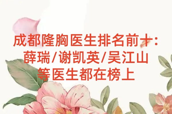成都隆胸醫(yī)生排名前十:薛瑞/謝凱英/吳江山等醫(yī)生都在榜上