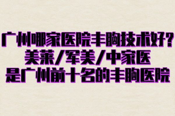 广州哪家医院丰胸技术好?美莱/军美/中家医是广州前十名的丰胸医院