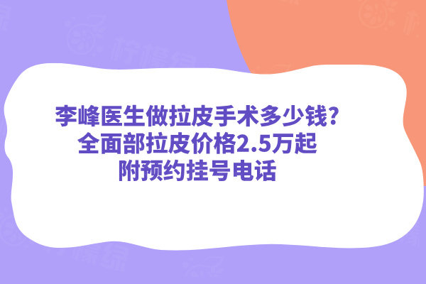 李峰醫(yī)生做拉皮手術(shù)多少錢?全面部拉皮價格2.5萬起附預(yù)約掛號電話