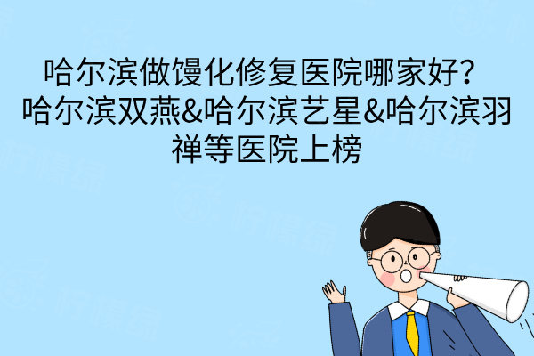 哈爾濱做饅化修復醫(yī)院哪家好？哈爾濱雙燕&哈爾濱藝星&哈爾濱羽禪等醫(yī)院上榜