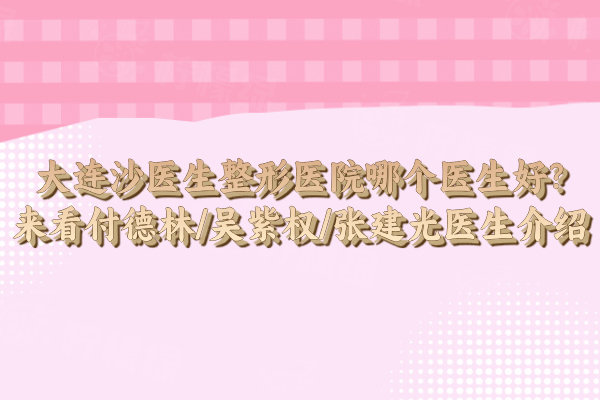 大连沙医生整形医院哪个医生好?来看付德林/吴紫权/张建光医生介绍