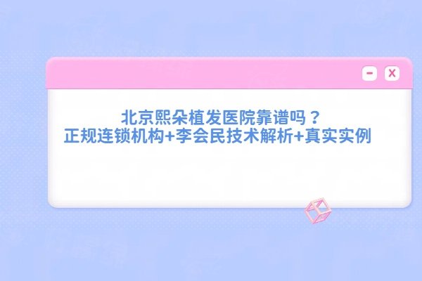 北京熙朵植發(fā)醫(yī)院靠譜嗎？正規(guī)連鎖機構+李會民技術解析+真實實例