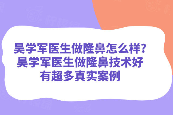 吳學(xué)軍醫(yī)生做隆鼻怎么樣?吳學(xué)軍醫(yī)生做隆鼻技術(shù)好有超多真實(shí)案例