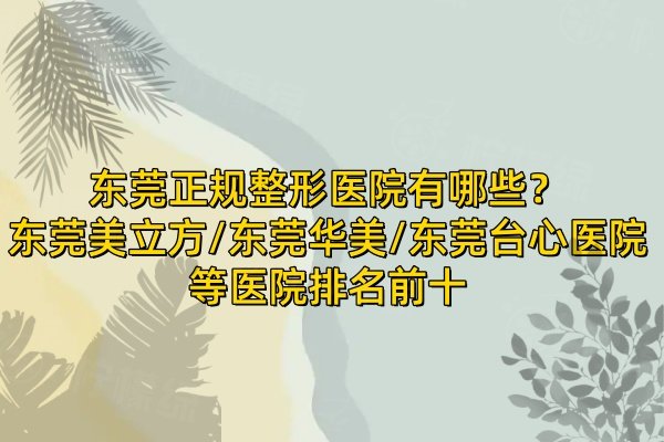 东莞正规整形医院有哪些？东莞美立方/东莞华美/东莞台心医院等医院排名前十