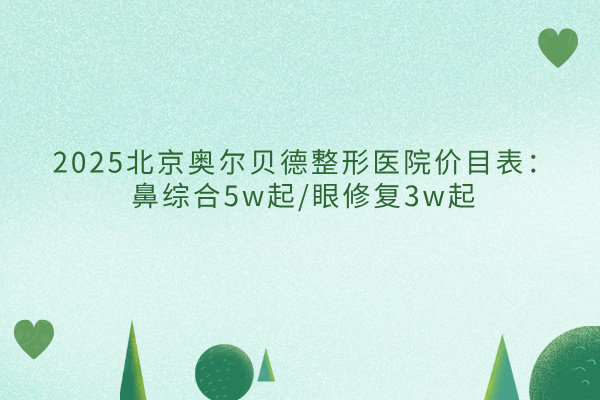 2025北京奧爾貝德整形醫(yī)院價(jià)目表：鼻綜合5w起/眼修復(fù)3w起