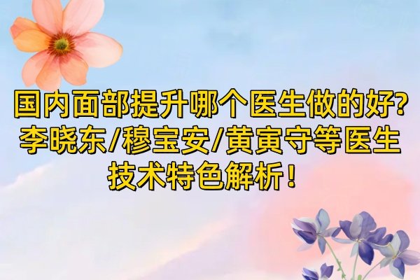 国内面部提升哪个医生做的好?李晓东/穆宝安/黄寅守等医生技术特色解析！