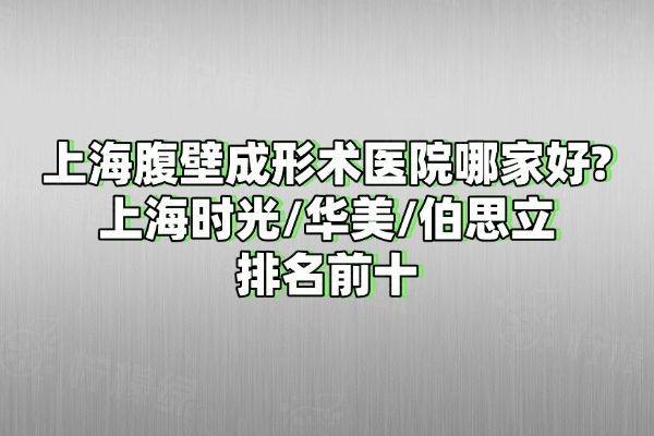 上海腹壁成形术医院哪家好?上海时光/华美/伯思立排名前十