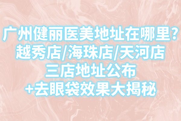廣州健麗醫(yī)美地址在哪里?越秀店/海珠店/天河店三店地址公布+去眼袋效果大揭秘