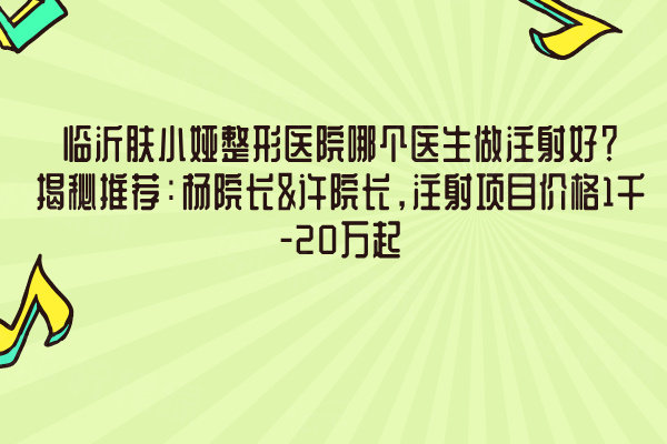 臨沂膚小婭整形醫(yī)院哪個醫(yī)生做注射好？揭秘推薦：楊院長&許院長，注射項目價格1千-20萬起