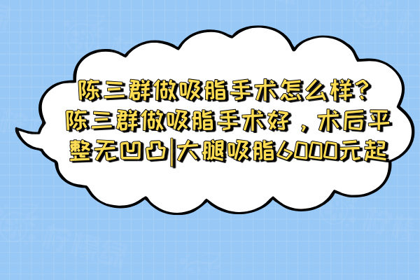 陳三群做吸脂手術(shù)怎么樣？陳三群做吸脂手術(shù)好，術(shù)后平整無凹凸|大腿吸脂6000元起