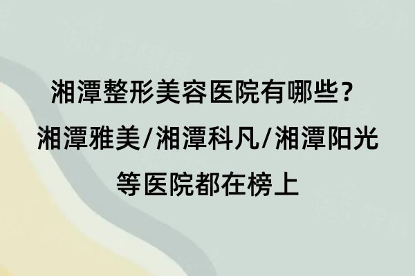 湘潭整形美容醫(yī)院有哪些？湘潭雅美/科凡/陽光等醫(yī)院都在榜上