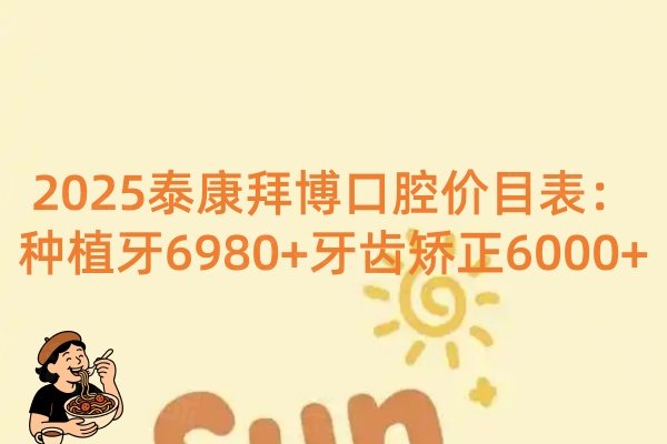 2025泰康拜博口腔價(jià)目表：種植牙6980+牙齒矯正6000+