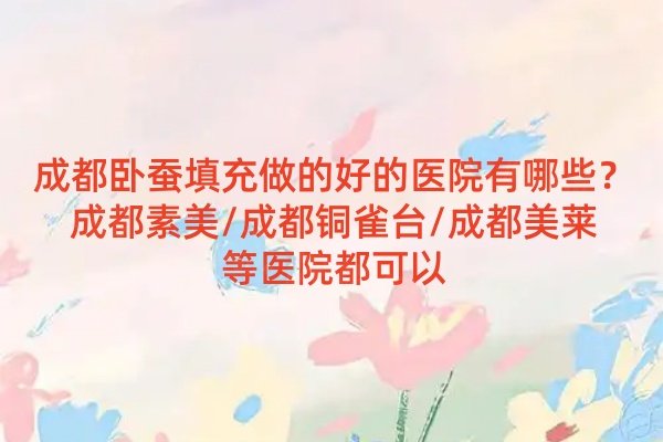 成都卧蚕填充做的好的医院有哪些？成都素美/成都铜雀台/成都美莱等医院都可以
