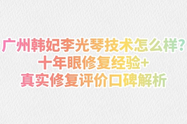 廣州韓妃李光琴技術怎么樣?十年眼修復經(jīng)驗+真實修復評價口碑解析