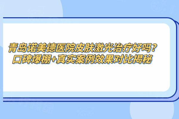 青島諾美德醫(yī)院皮膚激光治療好嗎?口碑爆棚+真實(shí)案例效果對(duì)比揭秘