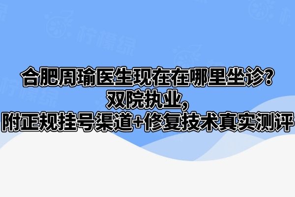 合肥周瑜醫(yī)生現(xiàn)在在哪里坐診?雙院執(zhí)業(yè),附正規(guī)掛號渠道+修復(fù)技術(shù)真實測評