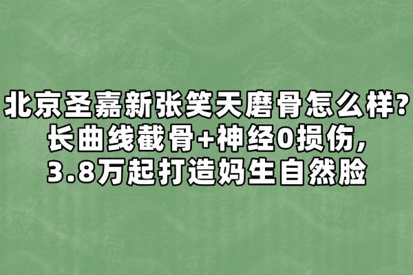 北京圣嘉新张笑天磨骨怎么样?长曲线截骨+神经0损伤,3.8万起打造妈生自然脸