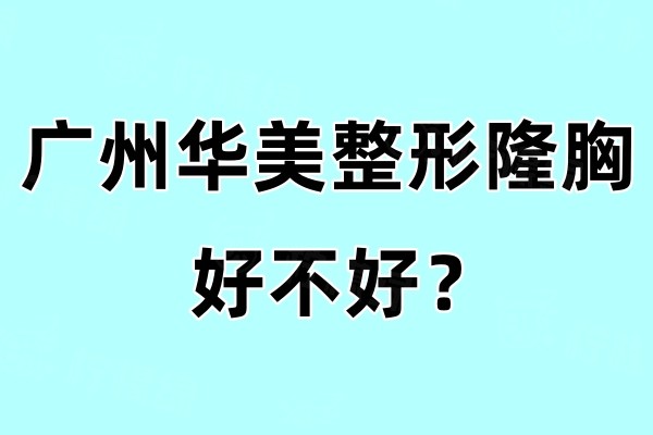广州华美整形隆胸好不好？手术方案多/医生技术好收费也合理