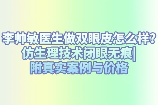 李帥敏醫(yī)生做雙眼皮怎么樣?仿生理技術(shù)閉眼無痕|附真實(shí)案例與價(jià)格