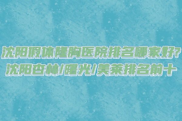 沈陽假體隆胸醫(yī)院排名哪家好?沈陽杏林/曙光/美萊排名前十