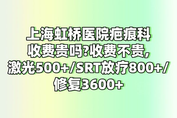 上海虹橋醫(yī)院疤痕科收費(fèi)貴嗎?收費(fèi)不貴,激光500+/SRT放療800+/修復(fù)3600+