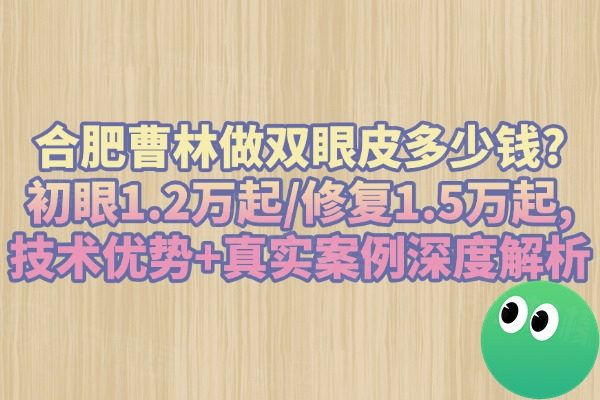 合肥曹林做雙眼皮多少錢(qián)?初眼1.2萬(wàn)起/修復(fù)1.5萬(wàn)起,技術(shù)優(yōu)勢(shì)+真實(shí)案例深度解析