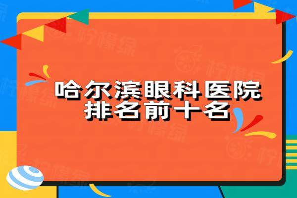 哈爾濱眼科醫(yī)院排名前十名：愛爾眼科/普瑞眼科/麥迪格眼科排前三名