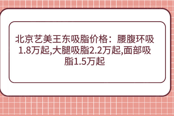 北京艺美王东吸脂价格：腰腹环吸1.8万起,大腿吸脂2.2万起,面部吸脂1.5万起