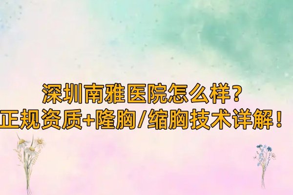 深圳南雅醫(yī)院怎么樣？正規(guī)資質(zhì)+隆胸/縮胸技術(shù)詳解！