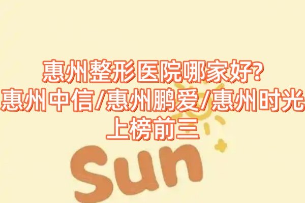 惠州整形医院哪家好?惠州中信/惠州鹏爱/惠州时光上榜前三