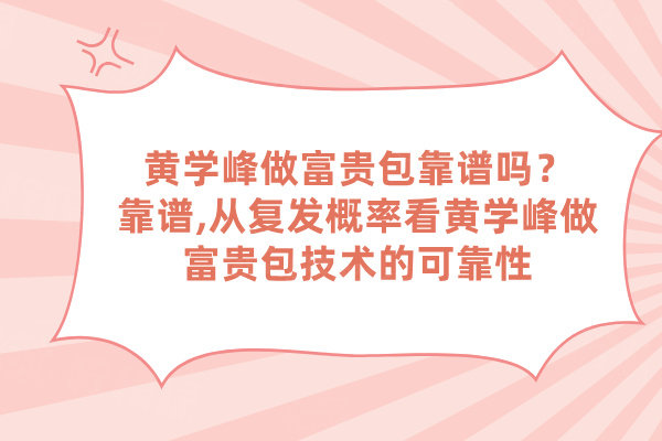 黃學(xué)峰做富貴包靠譜嗎？靠譜,從復(fù)發(fā)概率看黃學(xué)峰做富貴包技術(shù)的可靠性